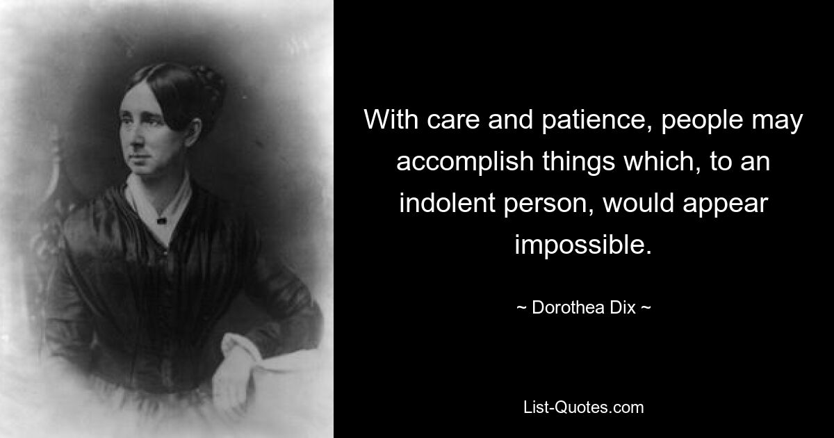 With care and patience, people may accomplish things which, to an indolent person, would appear impossible. — © Dorothea Dix