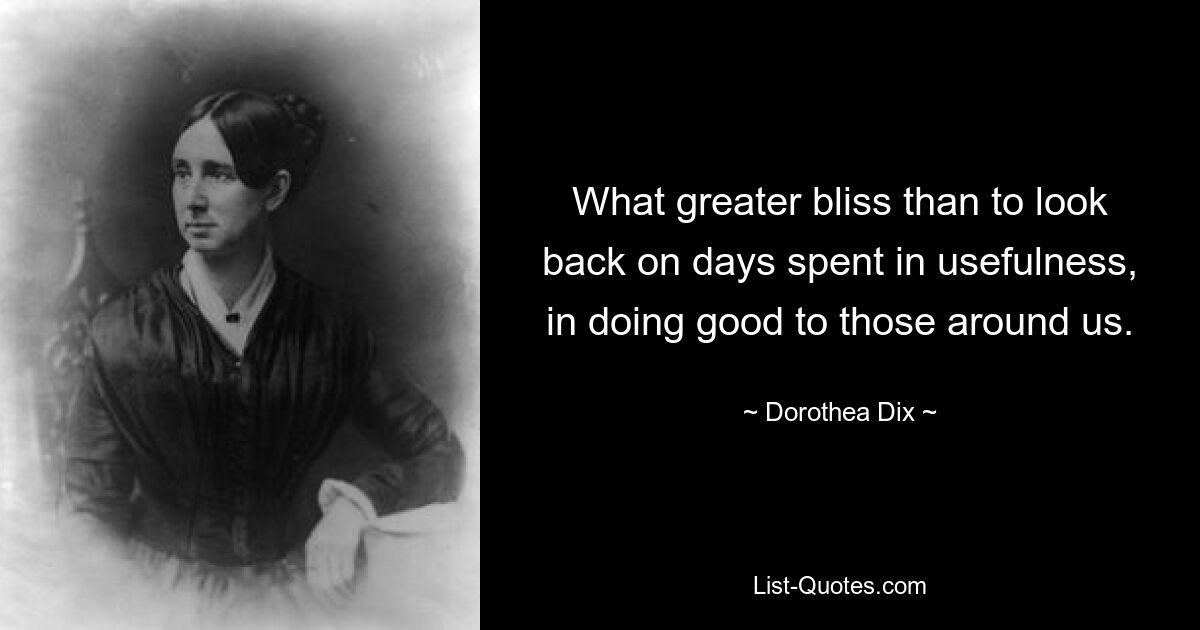 What greater bliss than to look back on days spent in usefulness, in doing good to those around us. — © Dorothea Dix