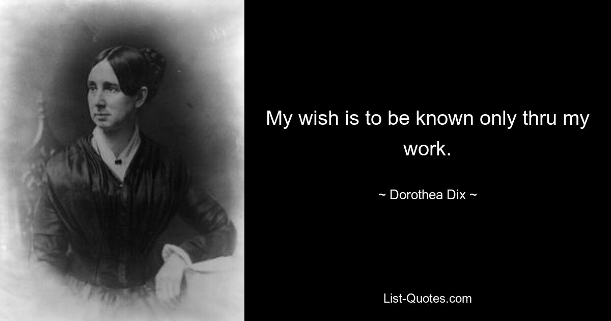 My wish is to be known only thru my work. — © Dorothea Dix