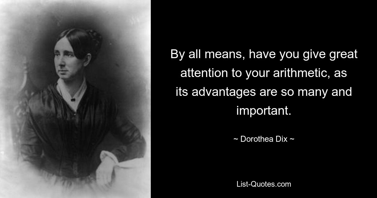 By all means, have you give great attention to your arithmetic, as its advantages are so many and important. — © Dorothea Dix