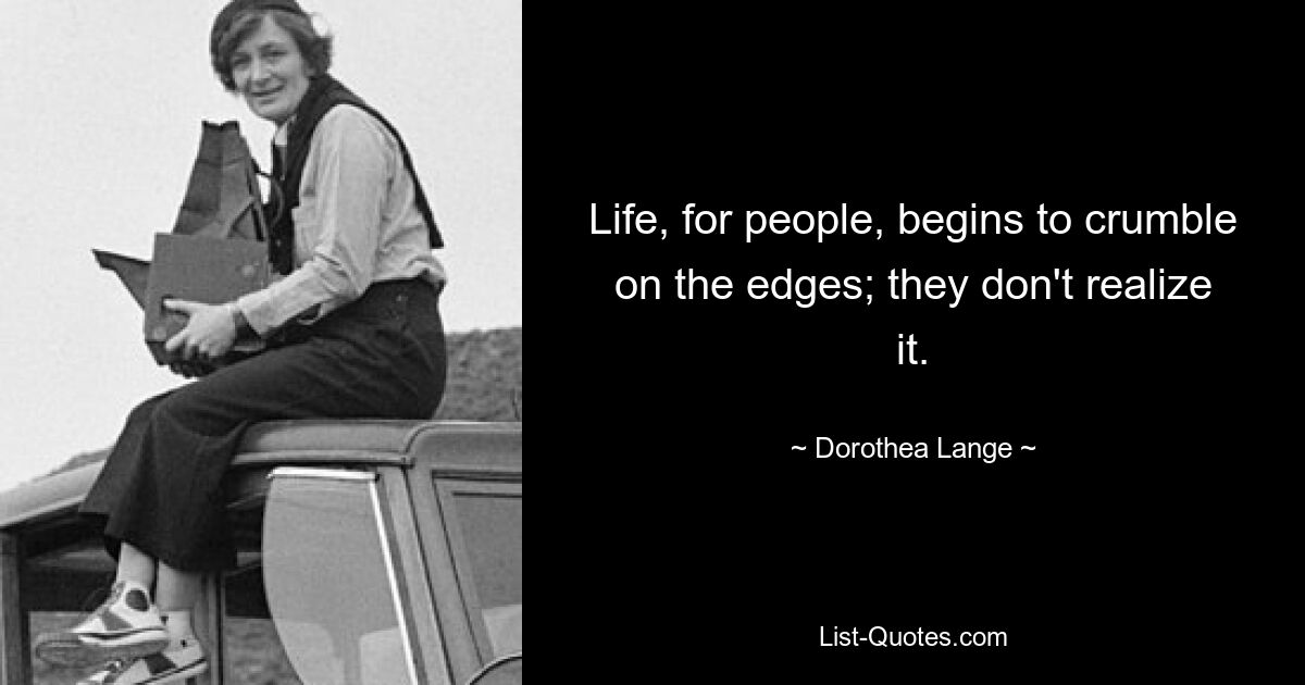 Life, for people, begins to crumble on the edges; they don't realize it. — © Dorothea Lange