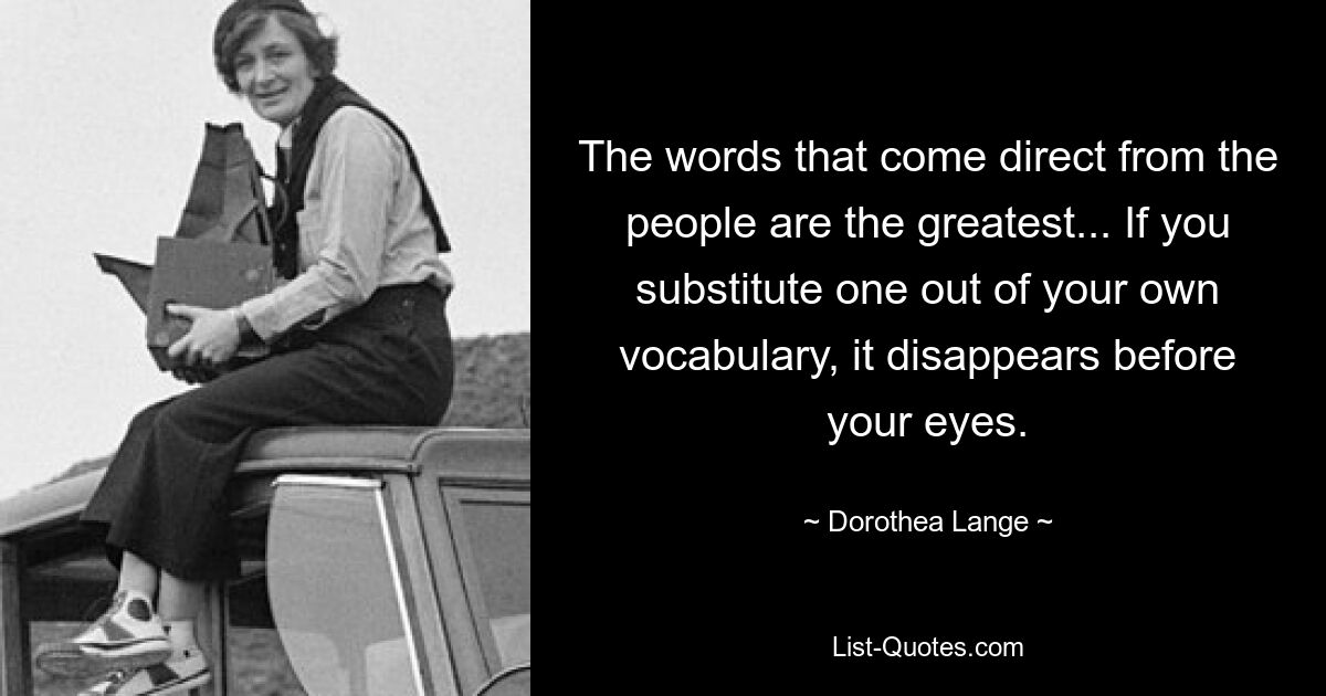 Die Worte, die direkt von den Menschen kommen, sind die großartigsten ... Wenn Sie eines aus Ihrem eigenen Wortschatz ersetzen, verschwindet es vor Ihren Augen. — © Dorothea Lange