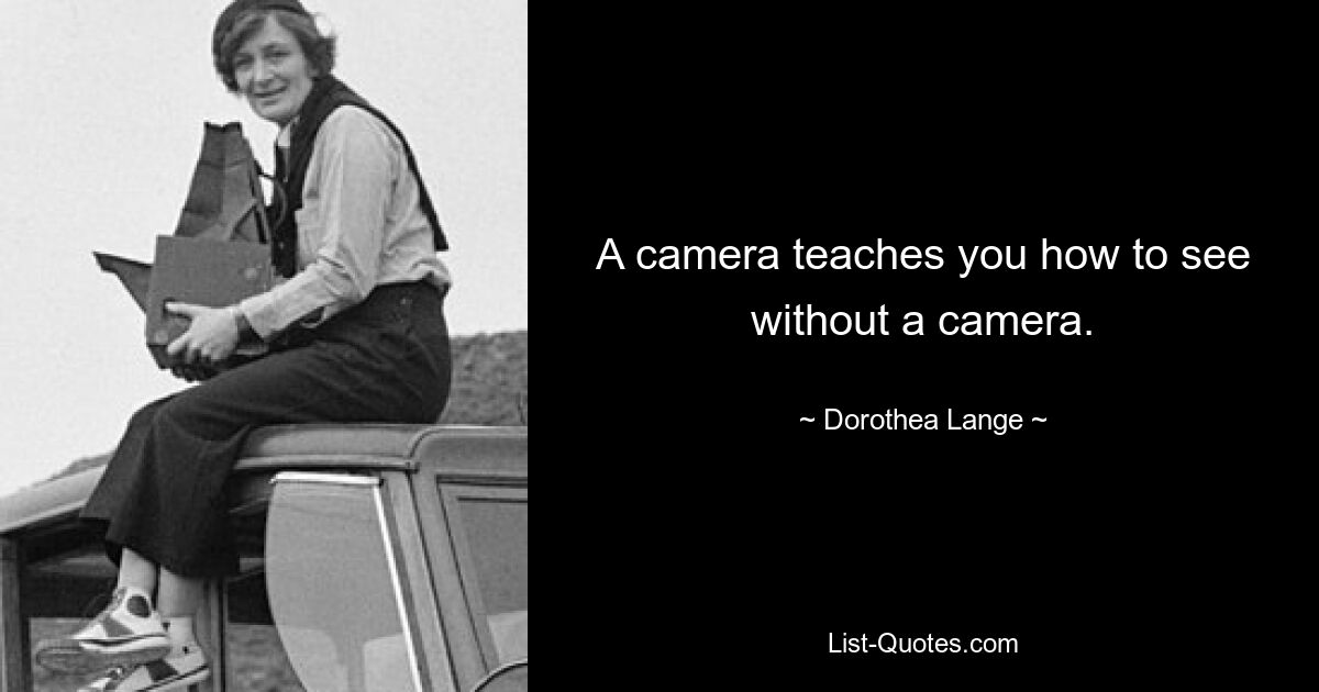 A camera teaches you how to see without a camera. — © Dorothea Lange