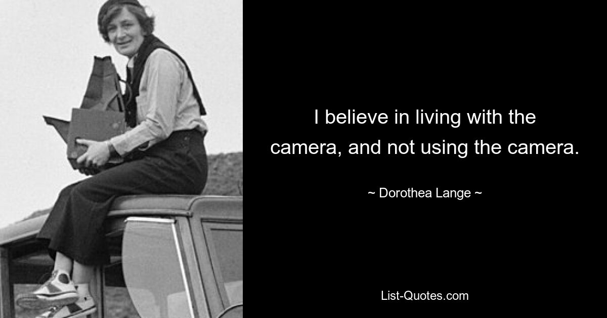 I believe in living with the camera, and not using the camera. — © Dorothea Lange