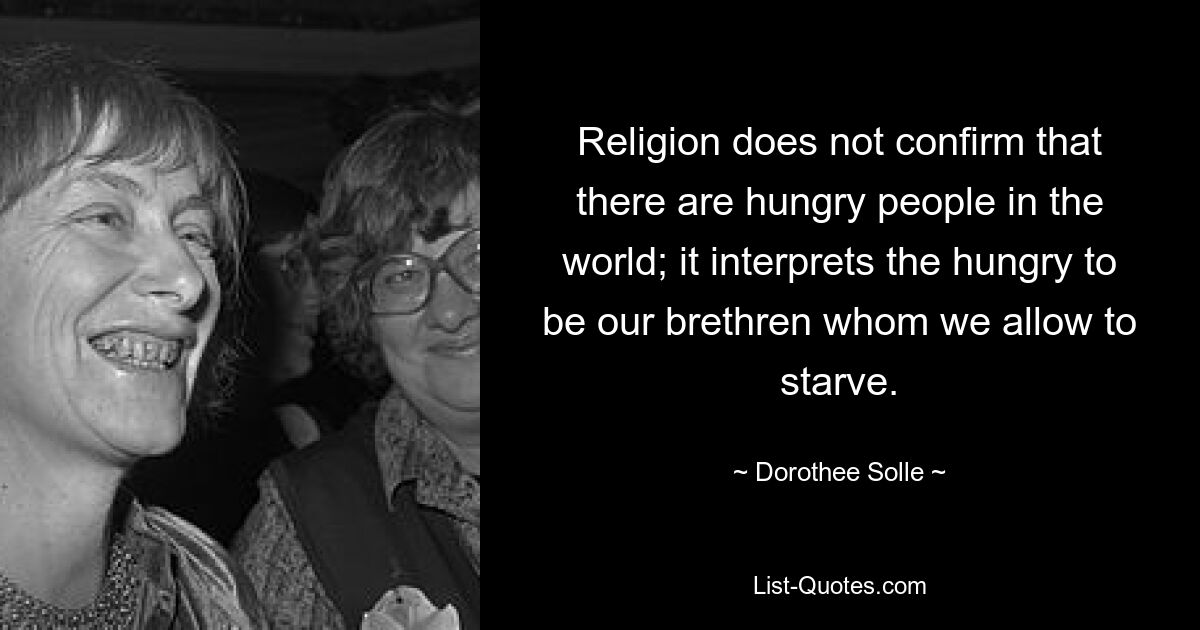 Religion does not confirm that there are hungry people in the world; it interprets the hungry to be our brethren whom we allow to starve. — © Dorothee Solle