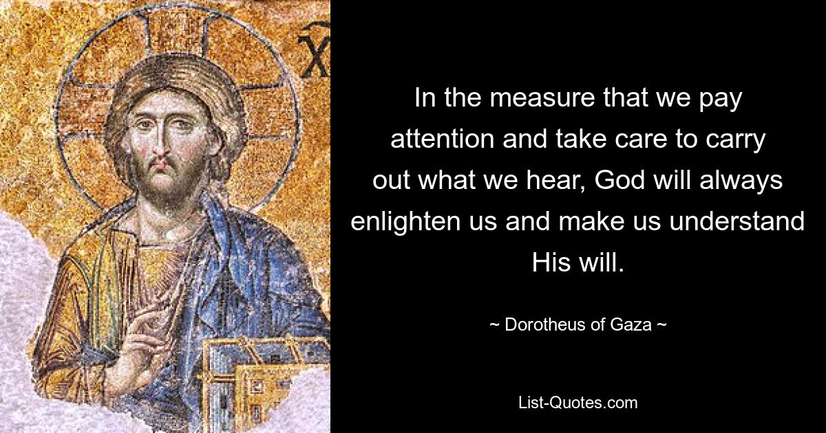 In the measure that we pay attention and take care to carry out what we hear, God will always enlighten us and make us understand His will. — © Dorotheus of Gaza