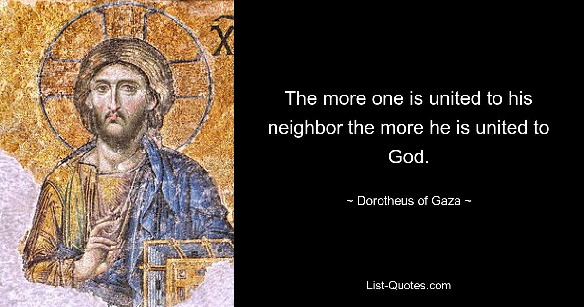 The more one is united to his neighbor the more he is united to God. — © Dorotheus of Gaza