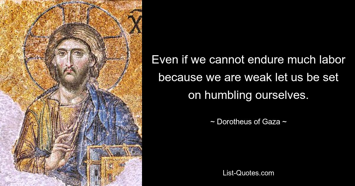 Even if we cannot endure much labor because we are weak let us be set on humbling ourselves. — © Dorotheus of Gaza