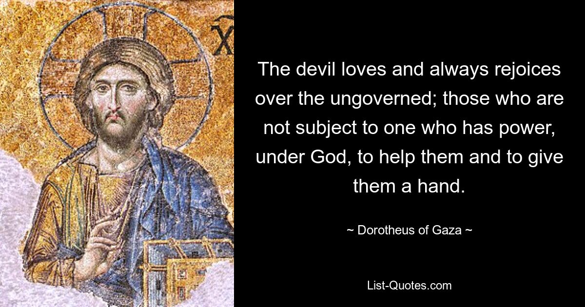 The devil loves and always rejoices over the ungoverned; those who are not subject to one who has power, under God, to help them and to give them a hand. — © Dorotheus of Gaza