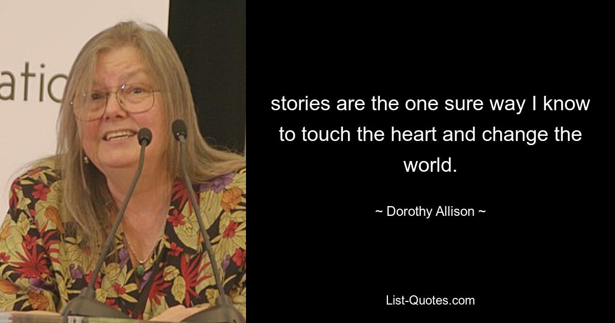 stories are the one sure way I know to touch the heart and change the world. — © Dorothy Allison