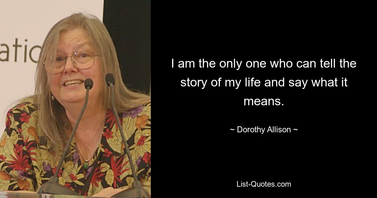 I am the only one who can tell the story of my life and say what it means. — © Dorothy Allison