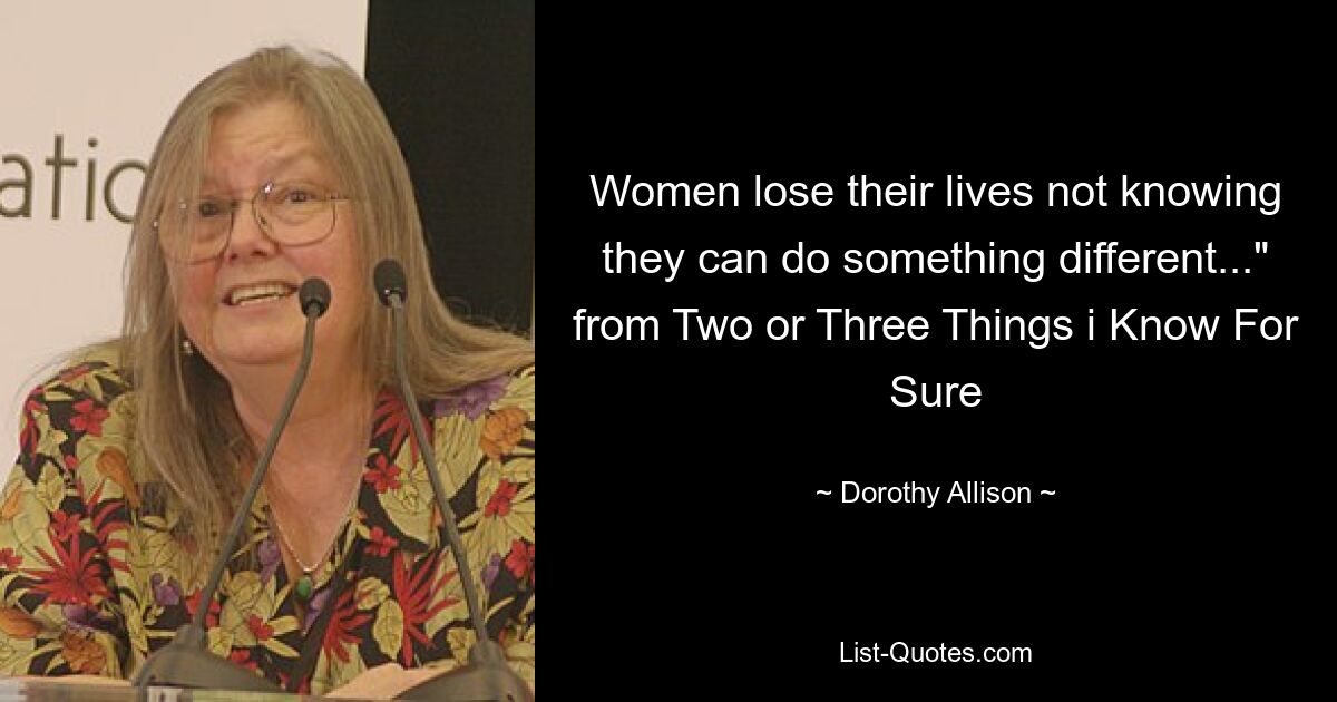 Women lose their lives not knowing they can do something different..." from Two or Three Things i Know For Sure — © Dorothy Allison