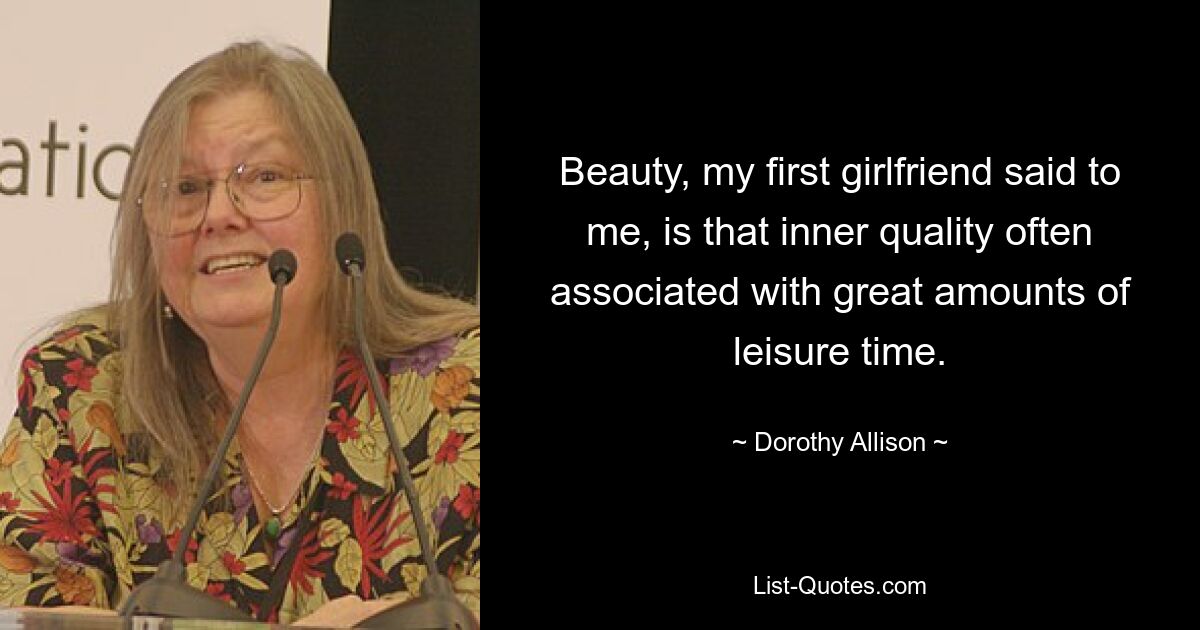 Beauty, my first girlfriend said to me, is that inner quality often associated with great amounts of leisure time. — © Dorothy Allison