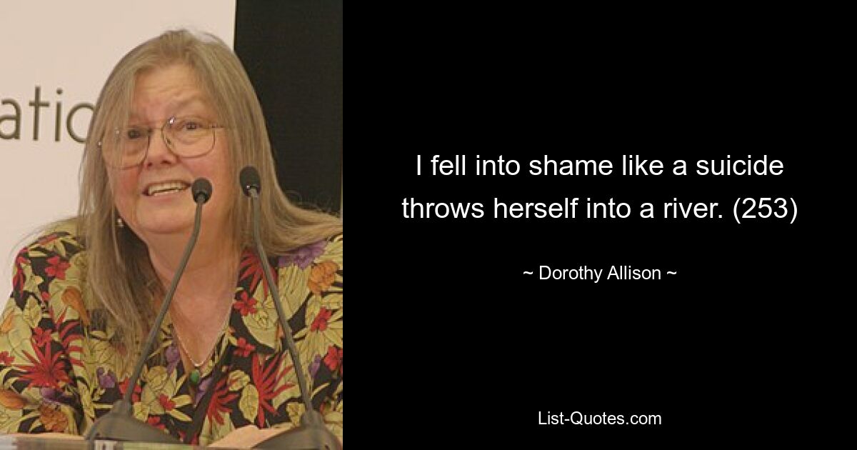 I fell into shame like a suicide throws herself into a river. (253) — © Dorothy Allison