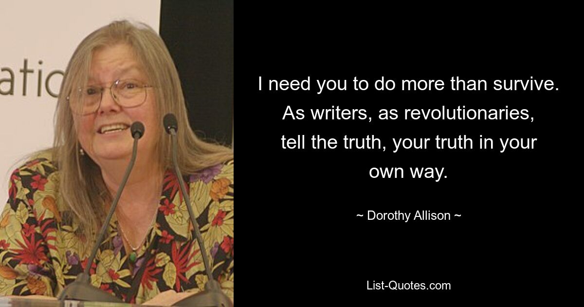 I need you to do more than survive. As writers, as revolutionaries, tell the truth, your truth in your own way. — © Dorothy Allison