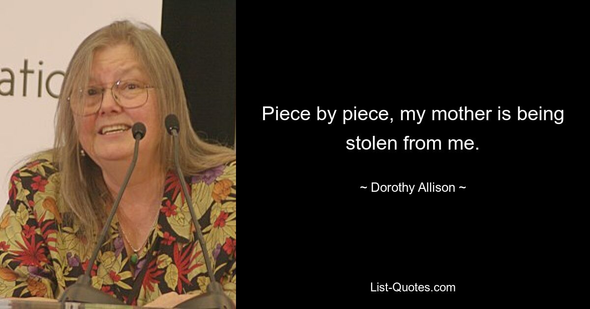 Piece by piece, my mother is being stolen from me. — © Dorothy Allison