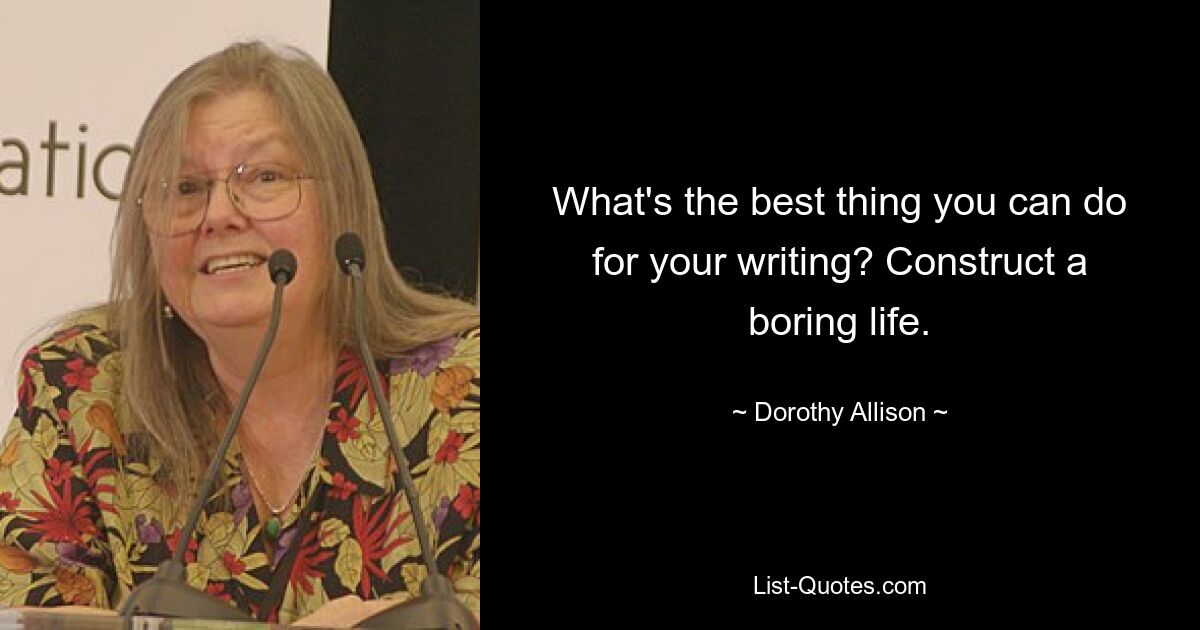 What's the best thing you can do for your writing? Construct a boring life. — © Dorothy Allison