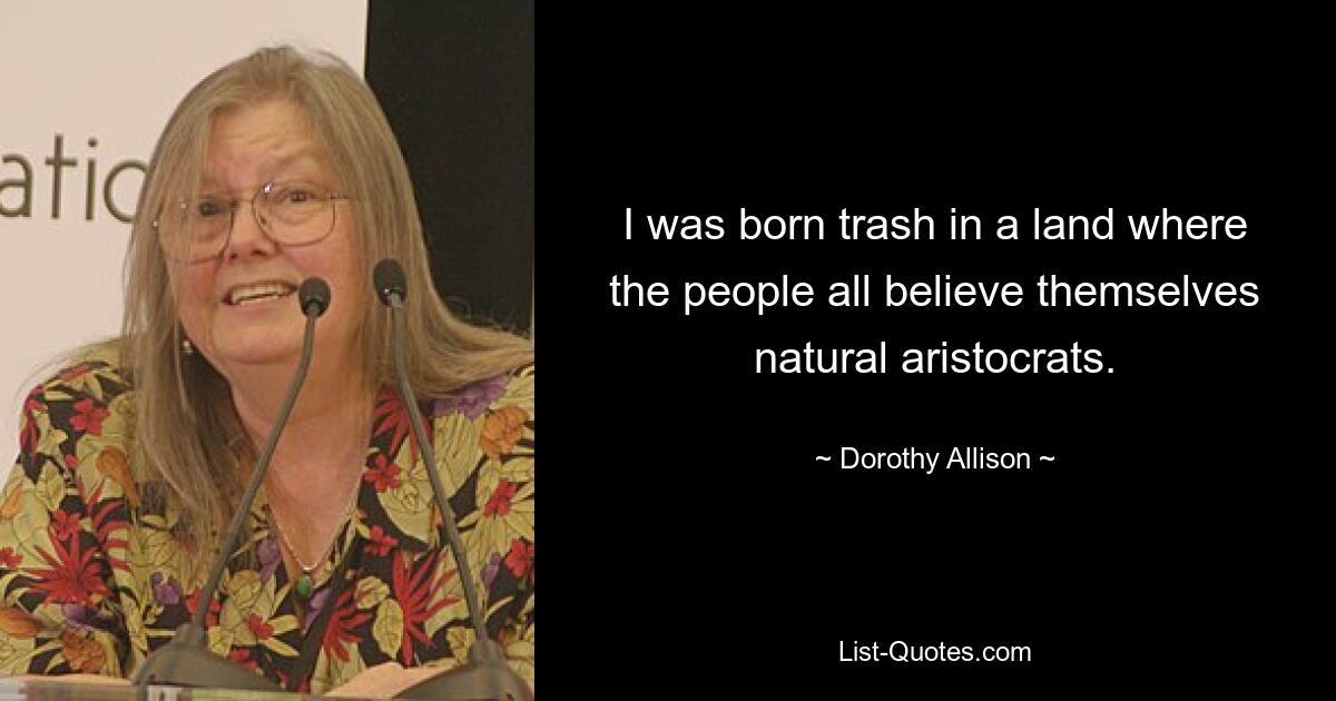 I was born trash in a land where the people all believe themselves natural aristocrats. — © Dorothy Allison