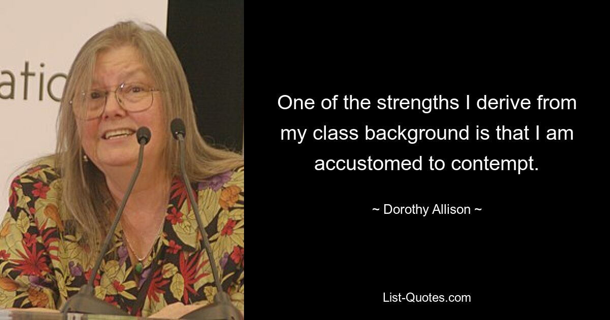 One of the strengths I derive from my class background is that I am accustomed to contempt. — © Dorothy Allison