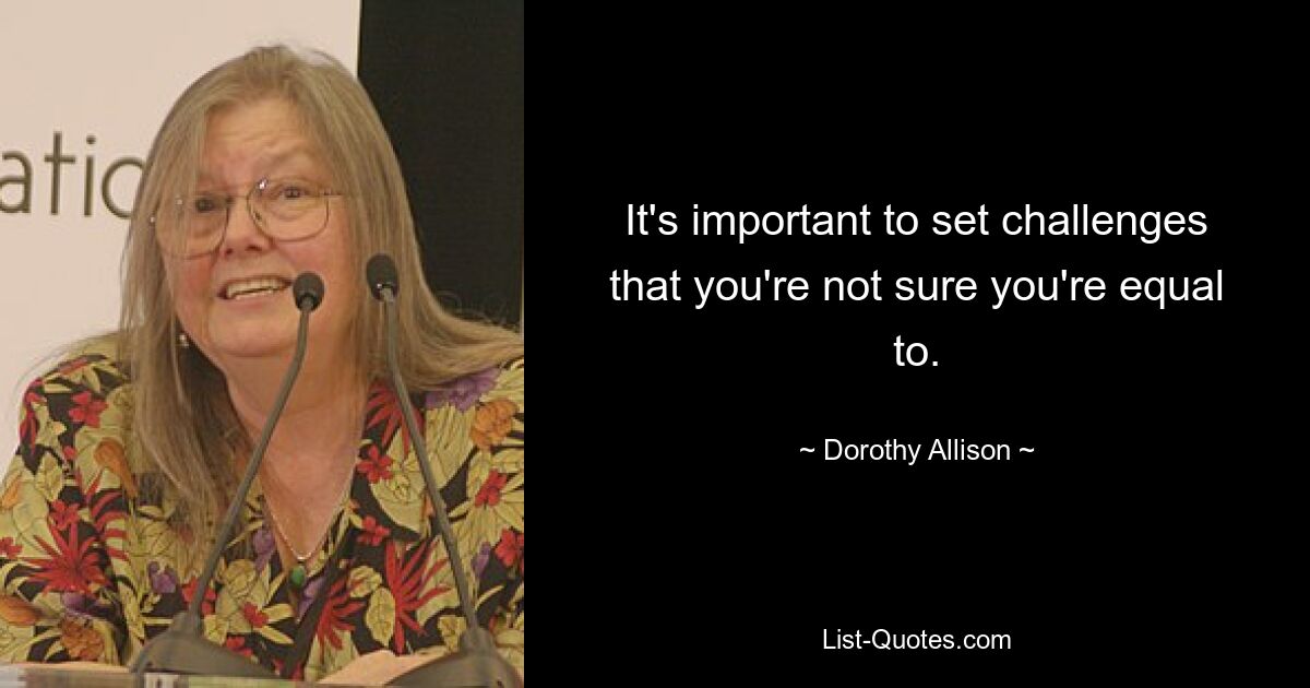 It's important to set challenges that you're not sure you're equal to. — © Dorothy Allison