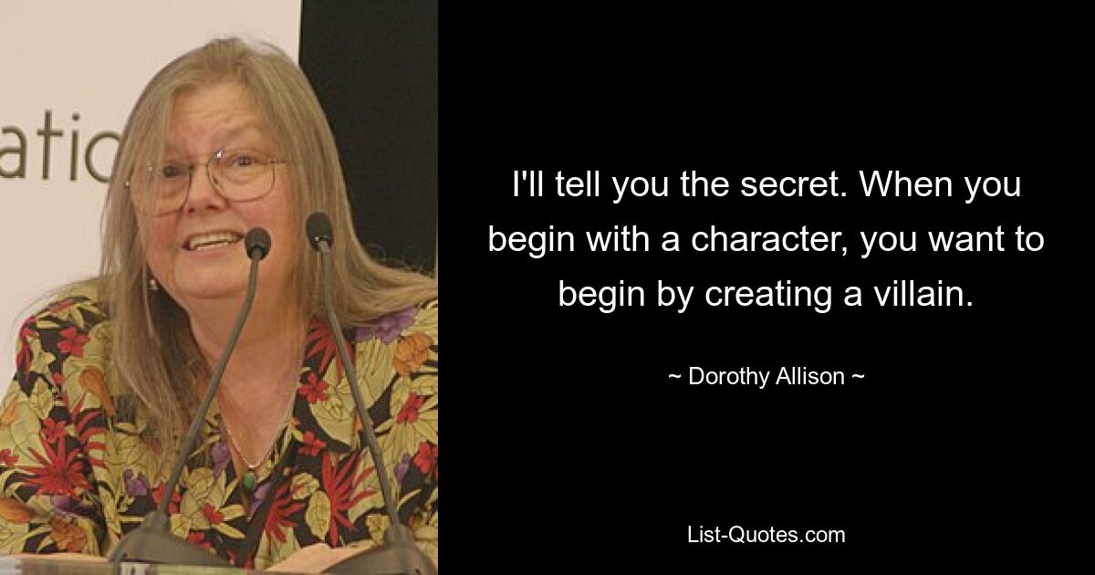 I'll tell you the secret. When you begin with a character, you want to begin by creating a villain. — © Dorothy Allison