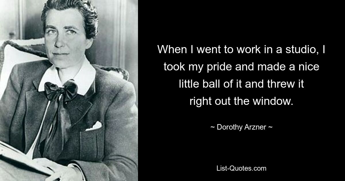 When I went to work in a studio, I took my pride and made a nice little ball of it and threw it right out the window. — © Dorothy Arzner