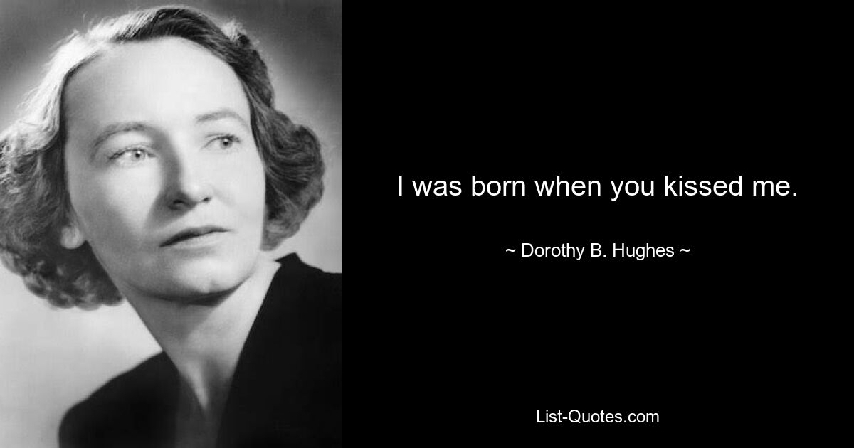 I was born when you kissed me. — © Dorothy B. Hughes