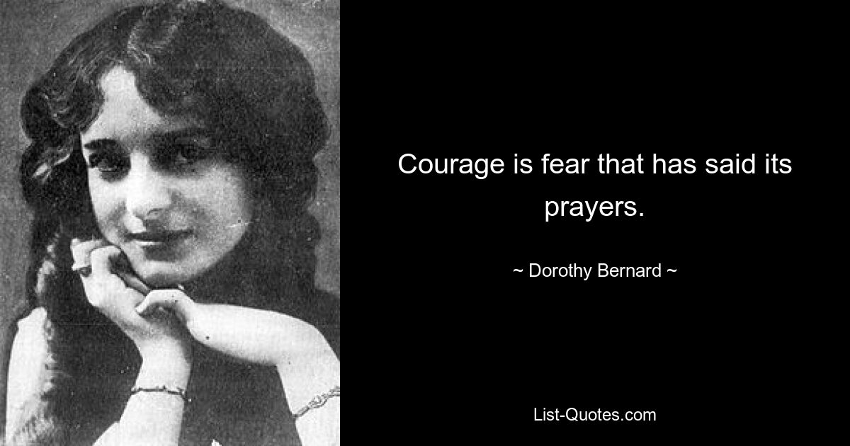 Courage is fear that has said its prayers. — © Dorothy Bernard