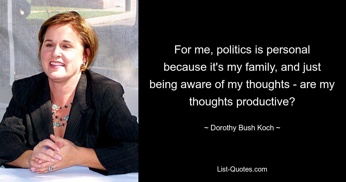 For me, politics is personal because it's my family, and just being aware of my thoughts - are my thoughts productive? — © Dorothy Bush Koch