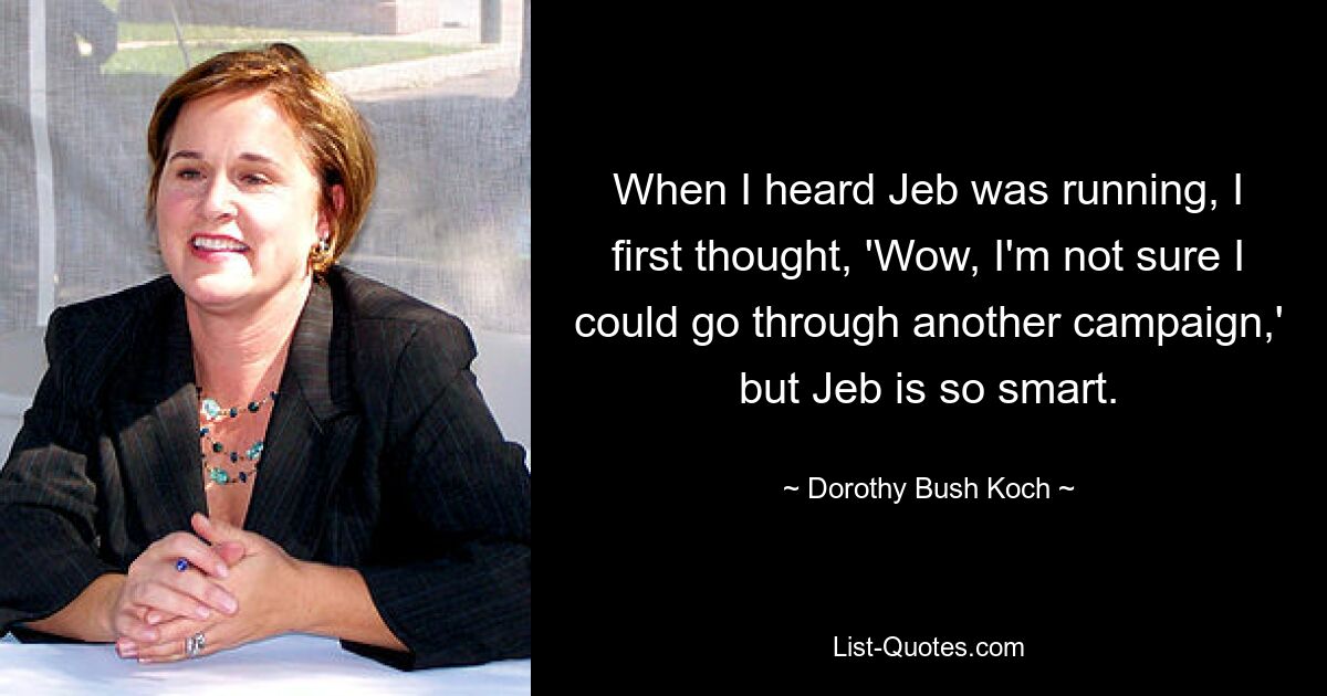 When I heard Jeb was running, I first thought, 'Wow, I'm not sure I could go through another campaign,' but Jeb is so smart. — © Dorothy Bush Koch