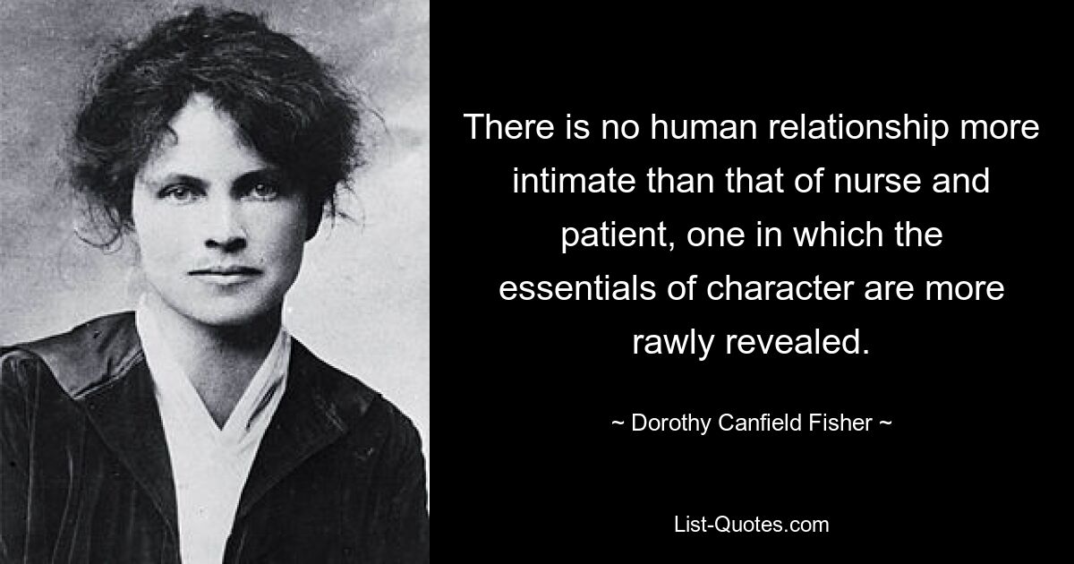 There is no human relationship more intimate than that of nurse and patient, one in which the essentials of character are more rawly revealed. — © Dorothy Canfield Fisher