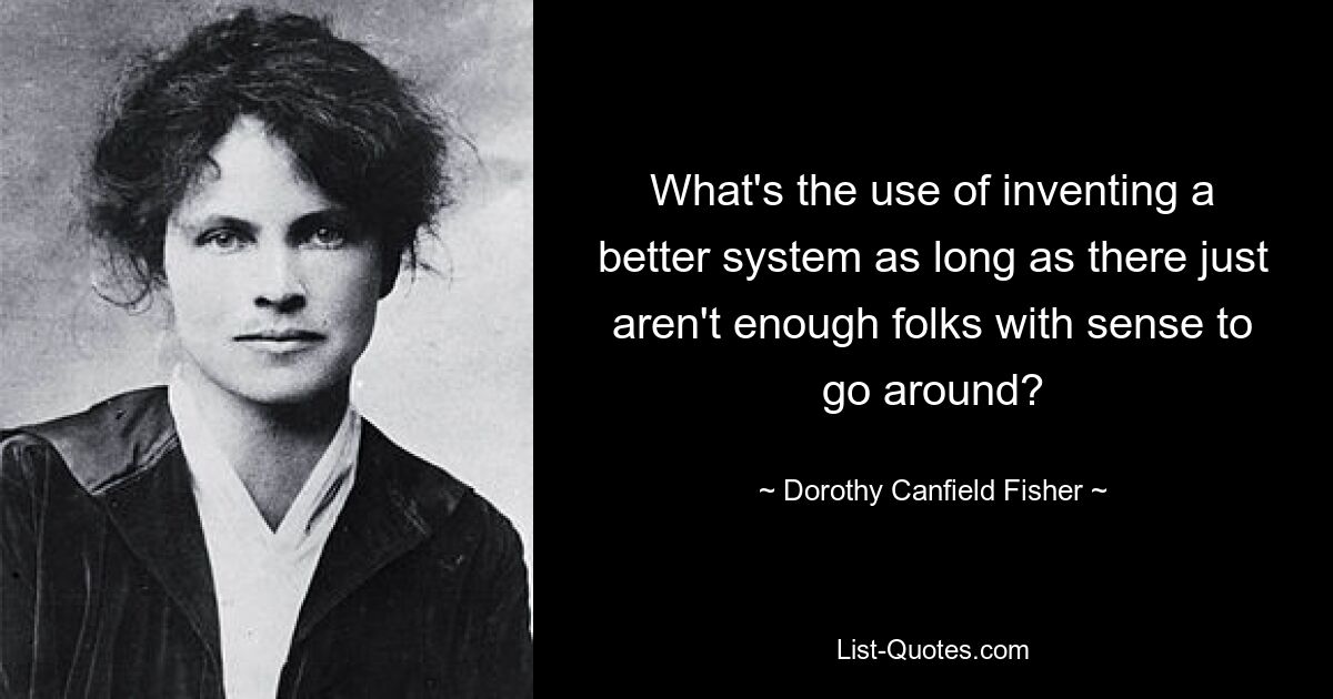 What's the use of inventing a better system as long as there just aren't enough folks with sense to go around? — © Dorothy Canfield Fisher