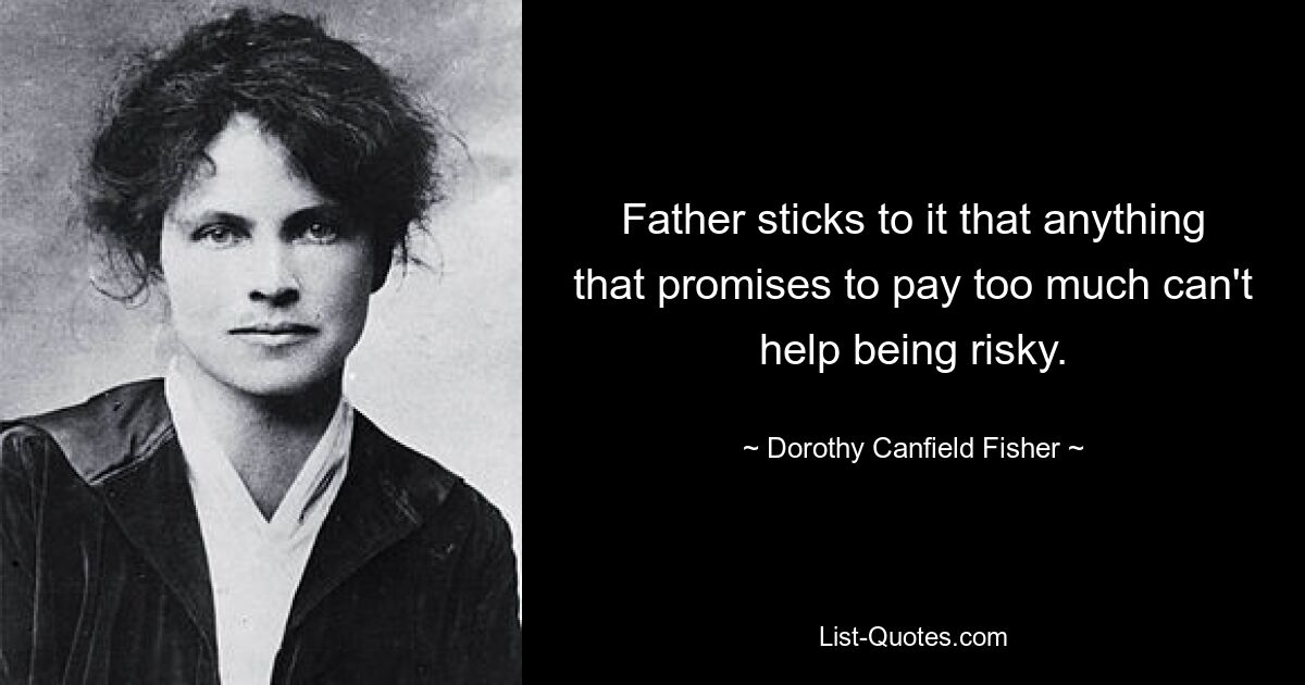 Father sticks to it that anything that promises to pay too much can't help being risky. — © Dorothy Canfield Fisher