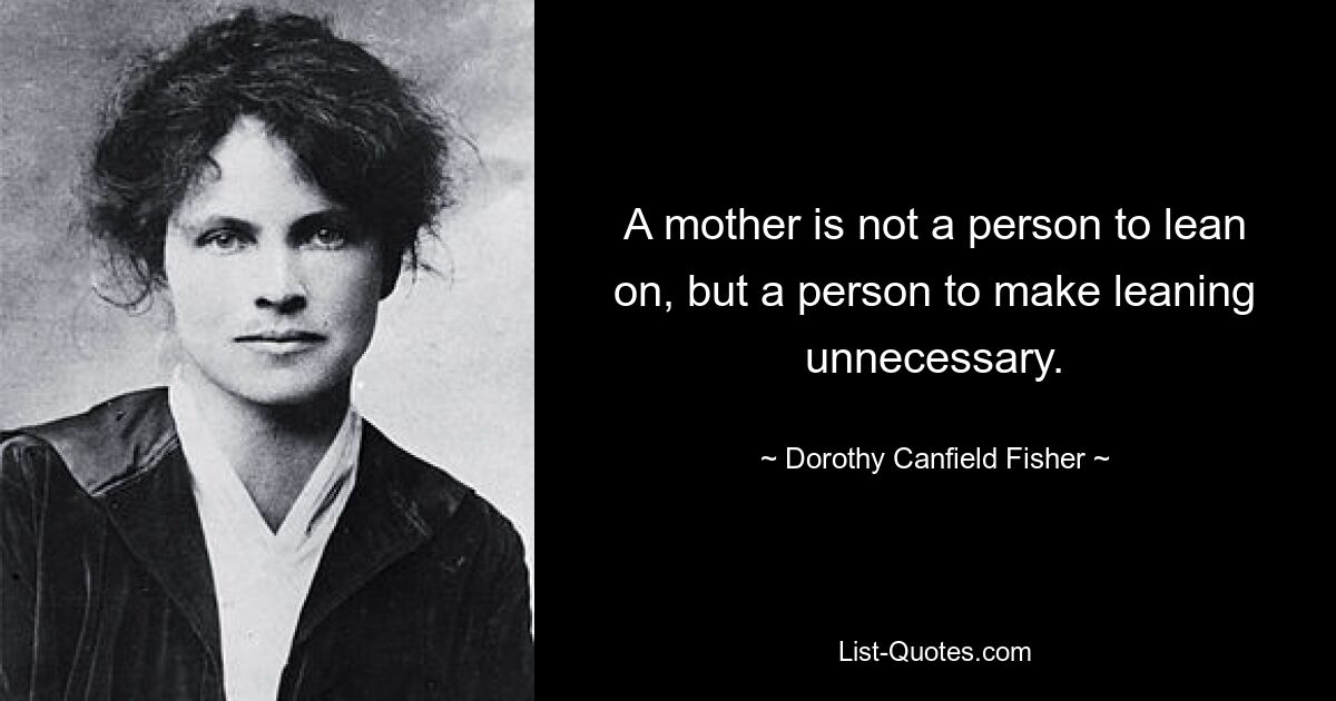 A mother is not a person to lean on, but a person to make leaning unnecessary. — © Dorothy Canfield Fisher