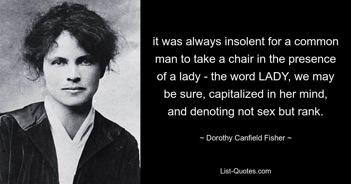 it was always insolent for a common man to take a chair in the presence of a lady - the word LADY, we may be sure, capitalized in her mind, and denoting not sex but rank. — © Dorothy Canfield Fisher