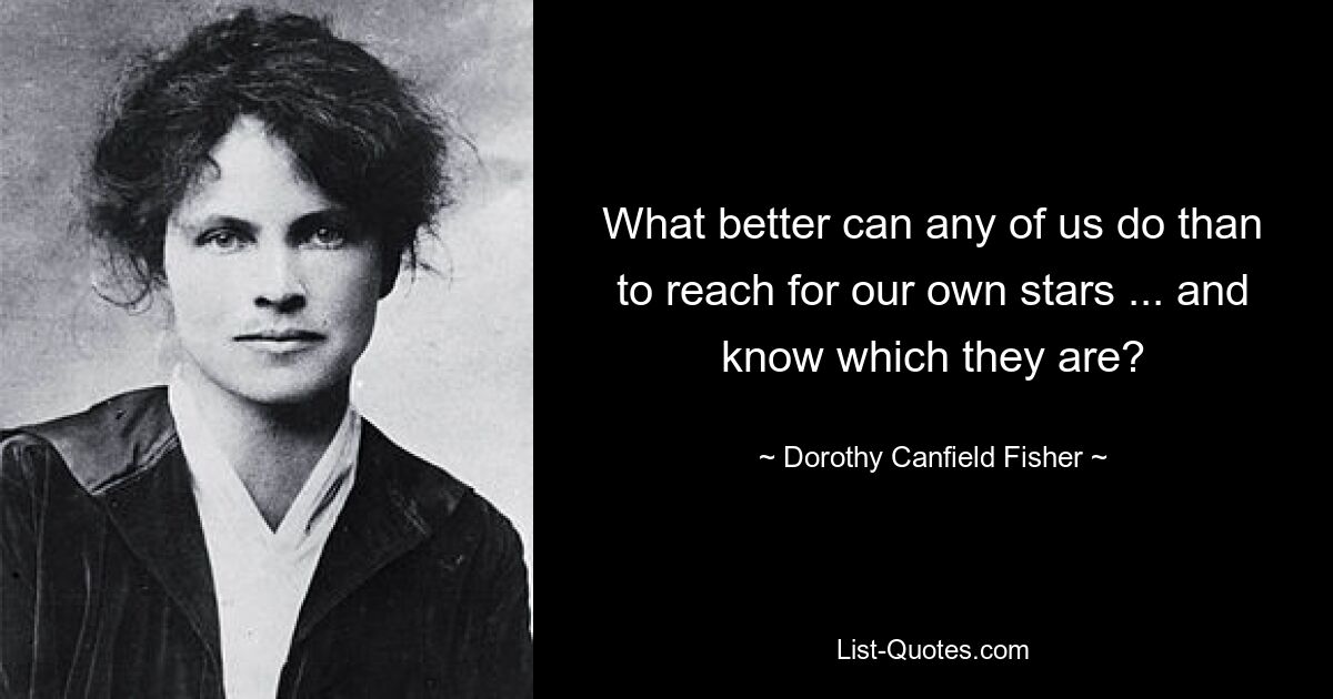 Was kann jeder von uns besser tun, als nach seinen eigenen Sternen zu greifen ... und zu wissen, wer sie sind? — © Dorothy Canfield Fisher