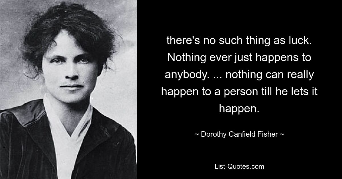 there's no such thing as luck. Nothing ever just happens to anybody. ... nothing can really happen to a person till he lets it happen. — © Dorothy Canfield Fisher