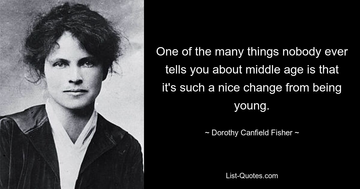 One of the many things nobody ever tells you about middle age is that it's such a nice change from being young. — © Dorothy Canfield Fisher