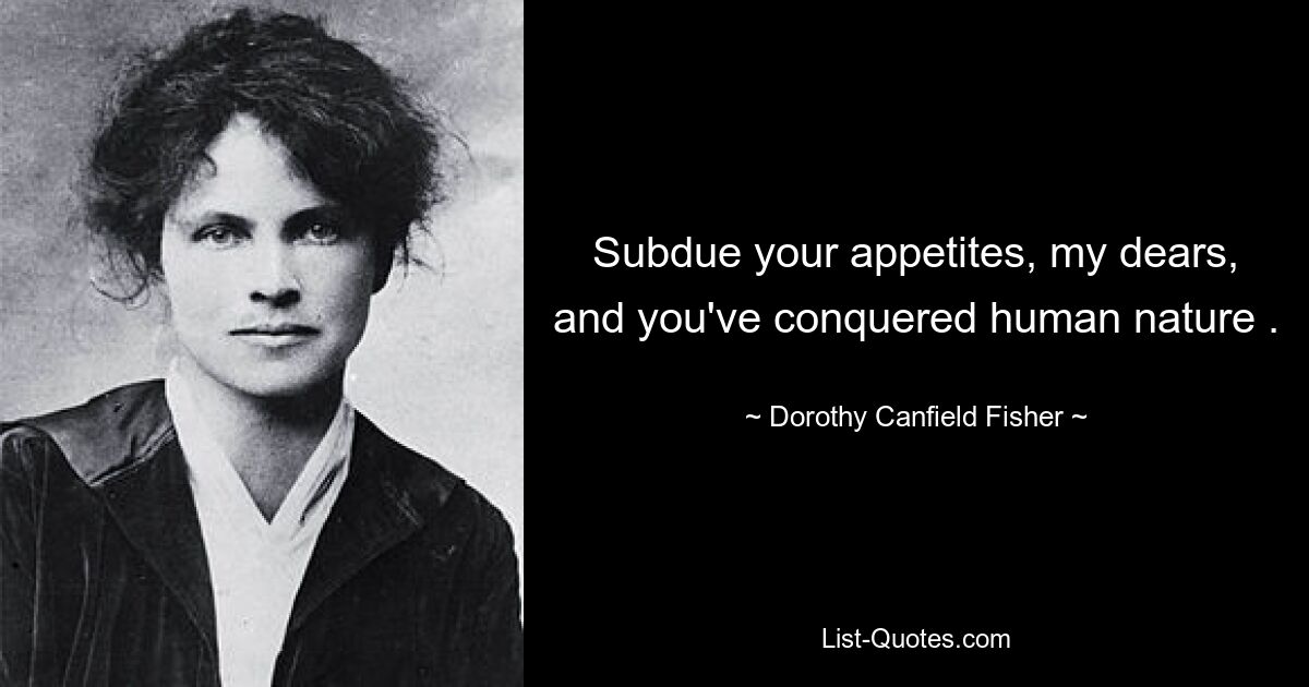 Subdue your appetites, my dears, and you've conquered human nature . — © Dorothy Canfield Fisher