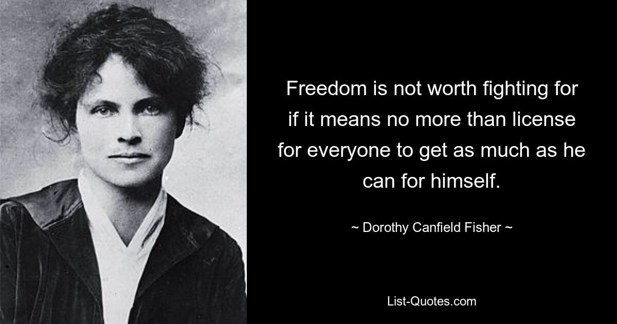 Freedom is not worth fighting for if it means no more than license for everyone to get as much as he can for himself. — © Dorothy Canfield Fisher