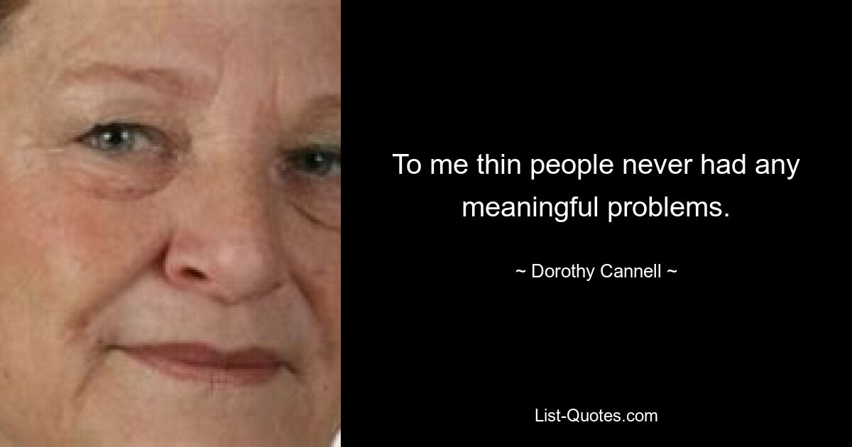 To me thin people never had any meaningful problems. — © Dorothy Cannell