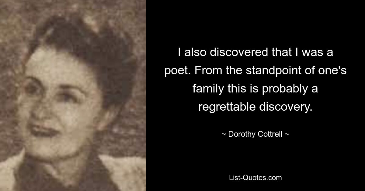 I also discovered that I was a poet. From the standpoint of one's family this is probably a regrettable discovery. — © Dorothy Cottrell