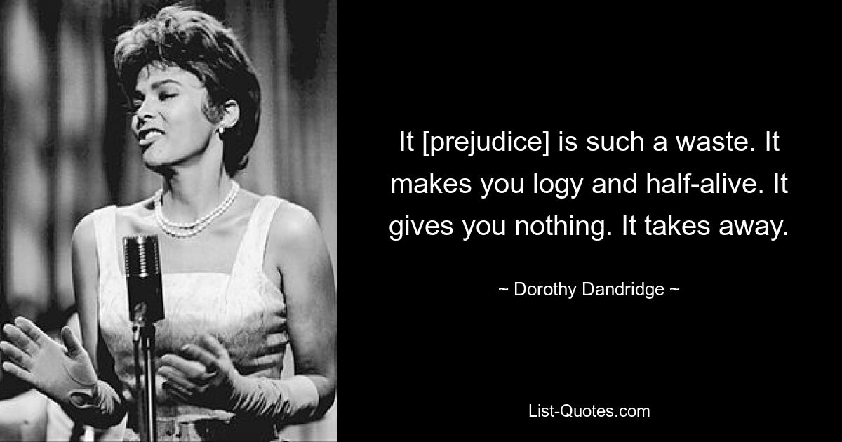 It [prejudice] is such a waste. It makes you logy and half-alive. It gives you nothing. It takes away. — © Dorothy Dandridge