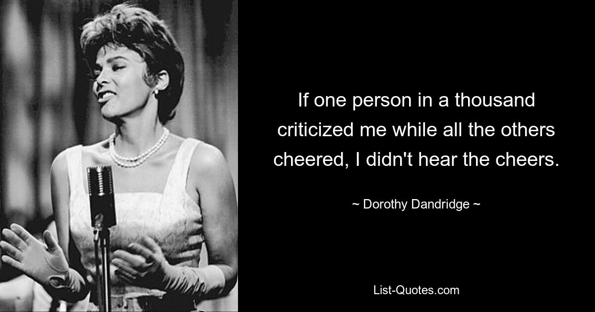 If one person in a thousand criticized me while all the others cheered, I didn't hear the cheers. — © Dorothy Dandridge