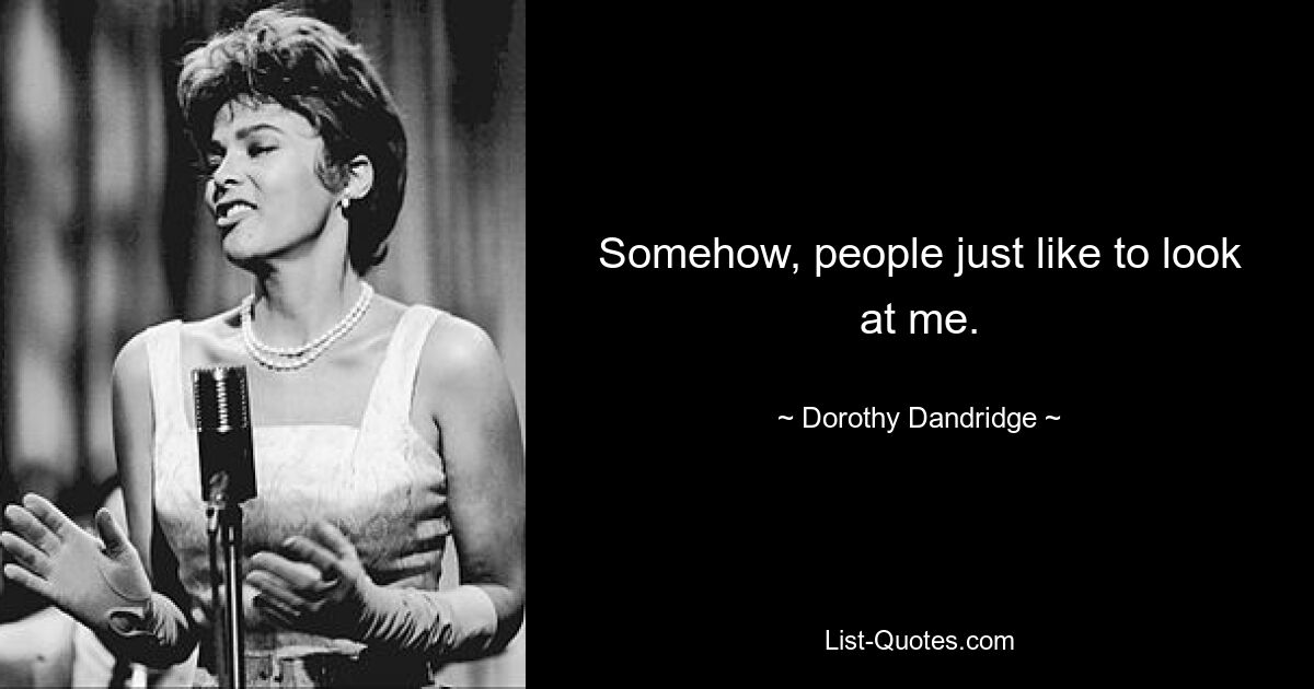 Somehow, people just like to look at me. — © Dorothy Dandridge