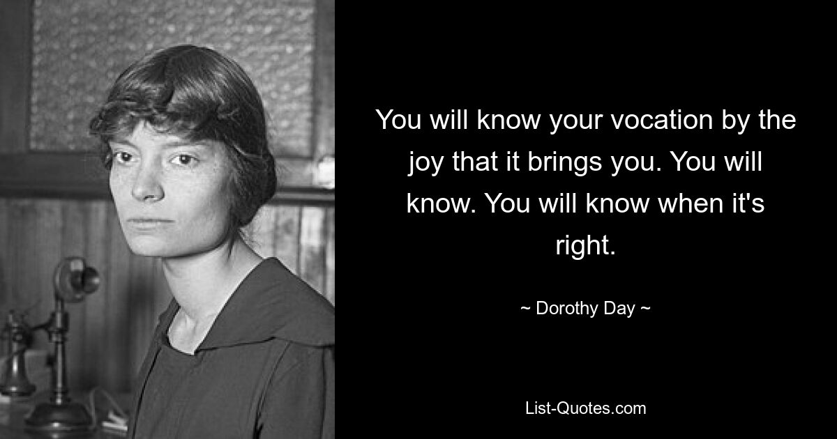 You will know your vocation by the joy that it brings you. You will know. You will know when it's right. — © Dorothy Day