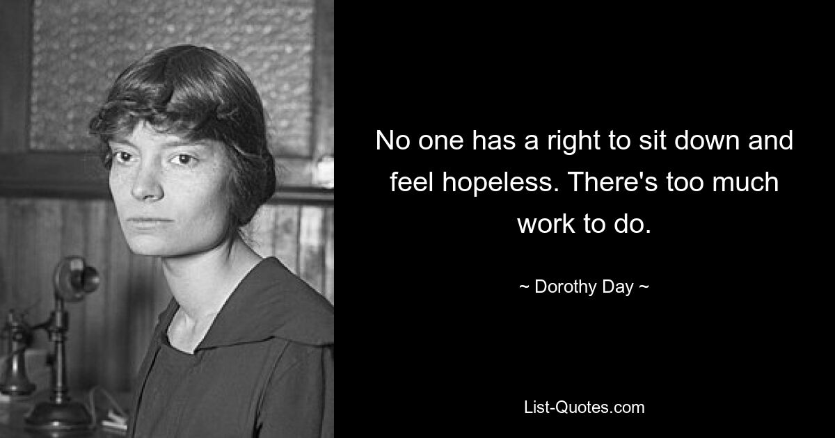 No one has a right to sit down and feel hopeless. There's too much work to do. — © Dorothy Day