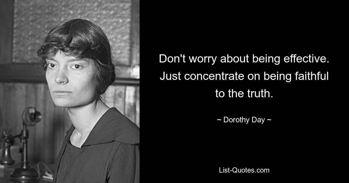 Don't worry about being effective. Just concentrate on being faithful to the truth. — © Dorothy Day