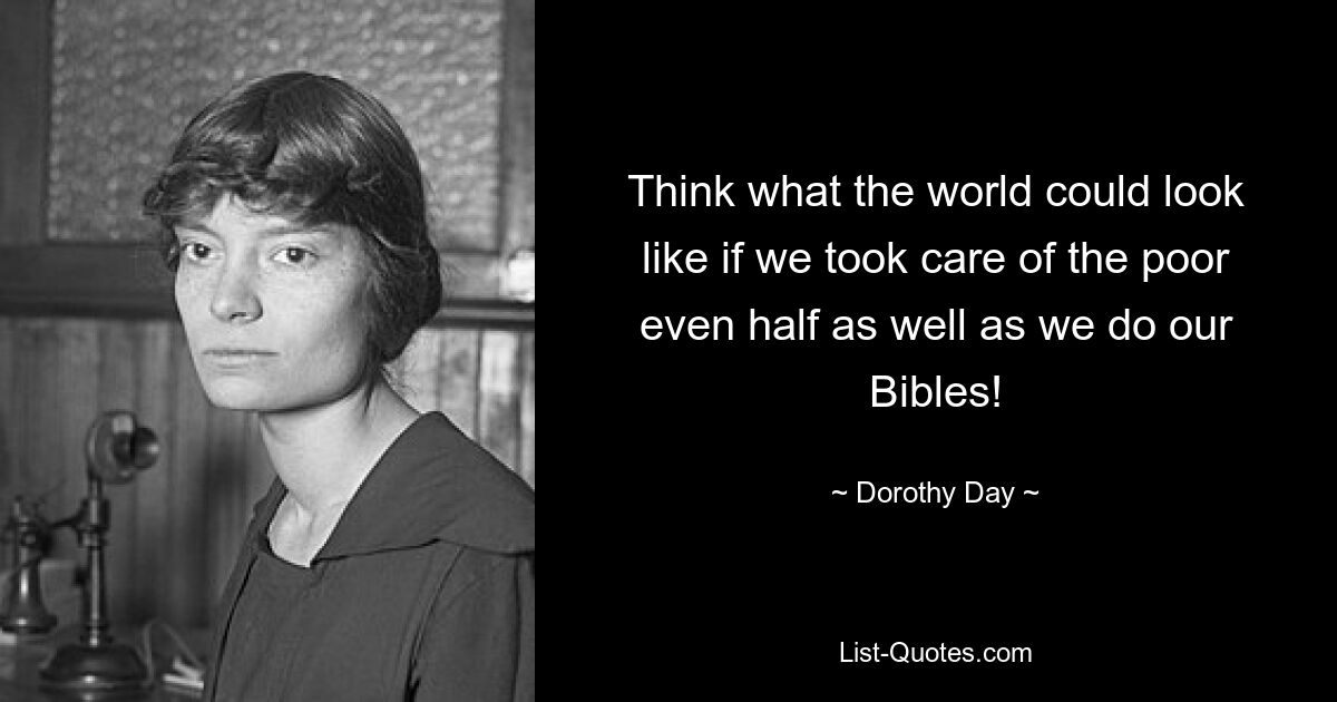 Think what the world could look like if we took care of the poor even half as well as we do our Bibles! — © Dorothy Day