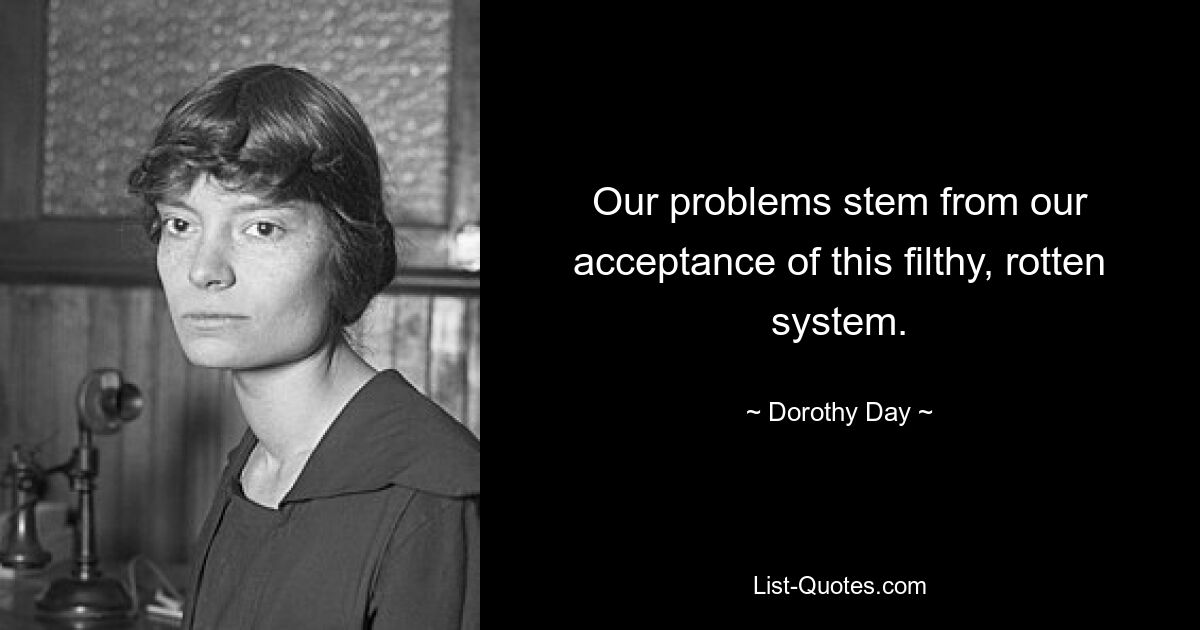 Our problems stem from our acceptance of this filthy, rotten system. — © Dorothy Day